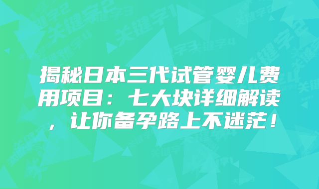 揭秘日本三代试管婴儿费用项目：七大块详细解读，让你备孕路上不迷茫！