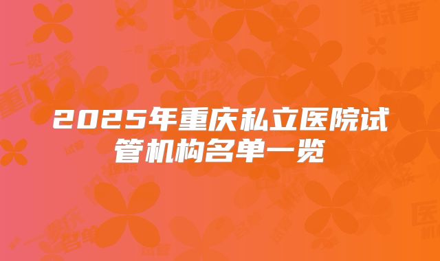 2025年重庆私立医院试管机构名单一览