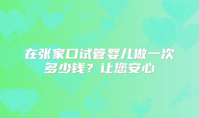 在张家口试管婴儿做一次多少钱?让您安心