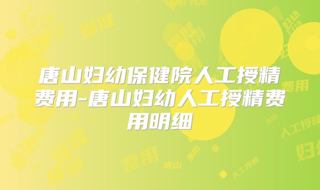 唐山妇幼保健院人工授精费用-唐山妇幼人工授精费用明细