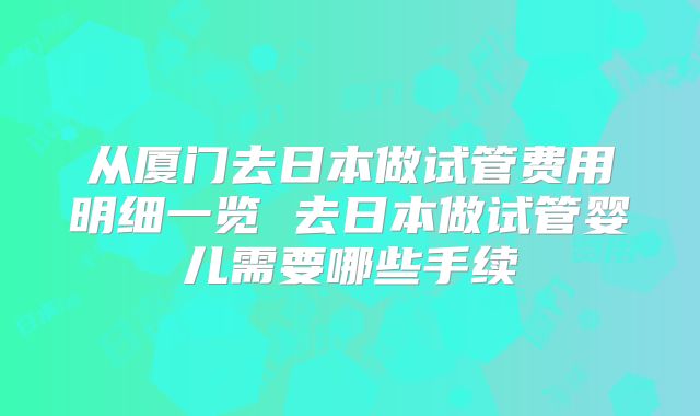 从厦门去日本做试管费用明细一览 去日本做试管婴儿需要哪些手续