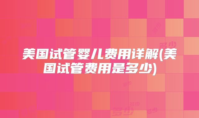 美国试管婴儿费用详解(美国试管费用是多少)