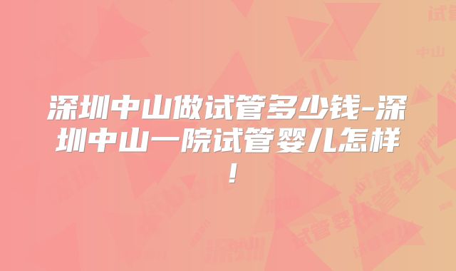 深圳中山做试管多少钱-深圳中山一院试管婴儿怎样！