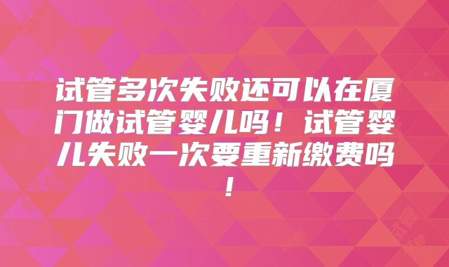试管多次失败还可以在厦门做试管婴儿吗!试管婴儿失败一次要重新缴费吗!