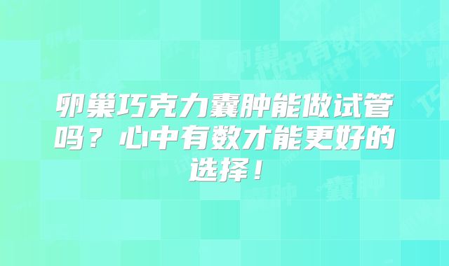 卵巢巧克力囊肿能做试管吗？心中有数才能更好的选择！