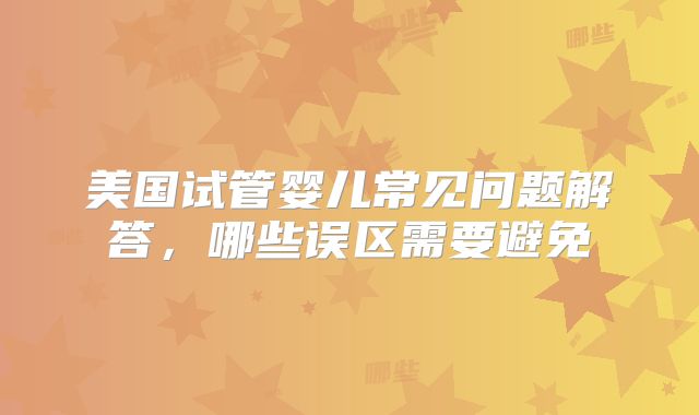 美国试管婴儿常见问题解答，哪些误区需要避免