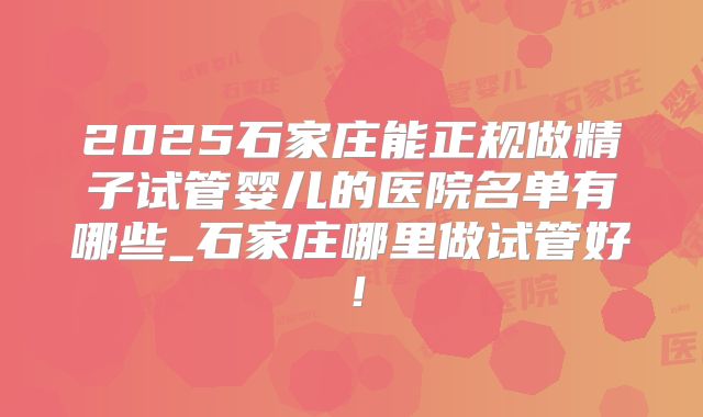 2025石家庄能正规做精子试管婴儿的医院名单有哪些_石家庄哪里做试管好！
