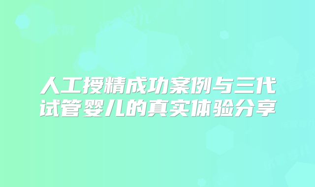 人工授精成功案例与三代试管婴儿的真实体验分享