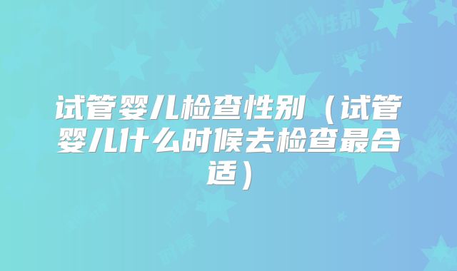 试管婴儿检查性别（试管婴儿什么时候去检查最合适）
