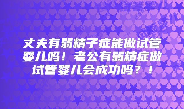 丈夫有弱精子症能做试管婴儿吗！老公有弱精症做试管婴儿会成功吗？！