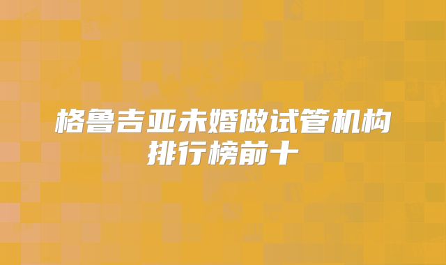 格鲁吉亚未婚做试管机构排行榜前十