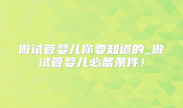 做试管婴儿你要知道的_做试管婴儿必备条件！