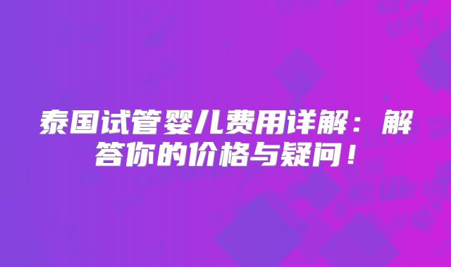 泰国试管婴儿费用详解：解答你的价格与疑问！