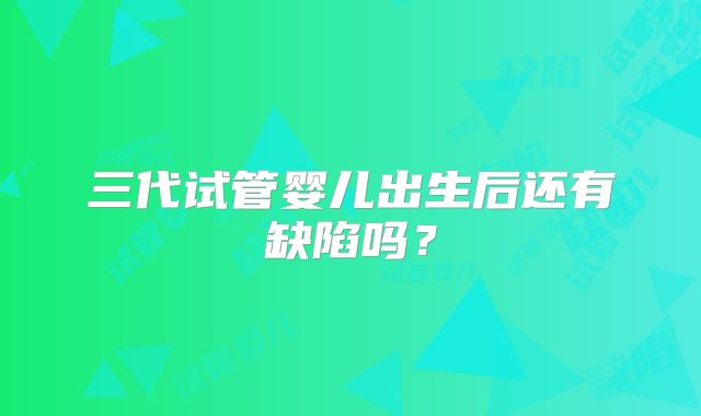 三代试管婴儿出生后还有缺陷吗？