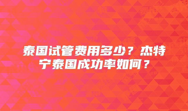 泰国试管费用多少?杰特宁泰国成功率如何?