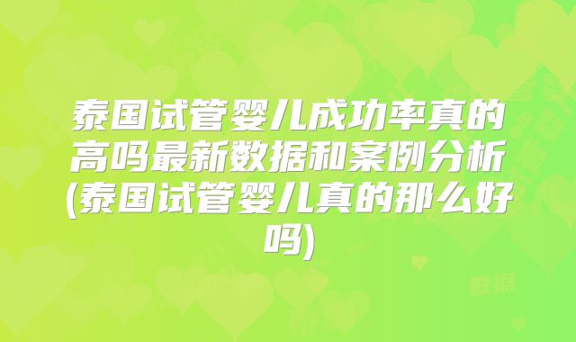 泰国试管婴儿成功率真的高吗最新数据和案例分析(泰国试管婴儿真的那么好吗)