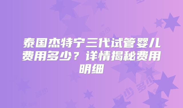 泰国杰特宁三代试管婴儿费用多少?详情揭秘费用明细