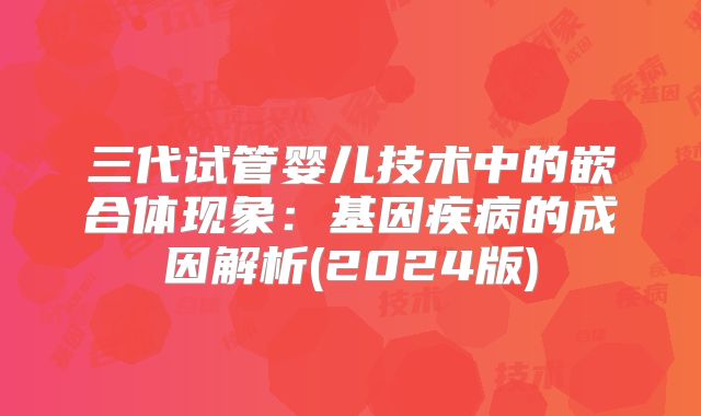 三代试管婴儿技术中的嵌合体现象:基因疾病的成因解析(2024版)