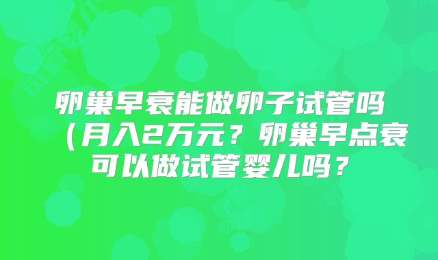 卵巢早衰能做卵子试管吗(月入2万元?卵巢早点衰可以做试管婴儿吗?