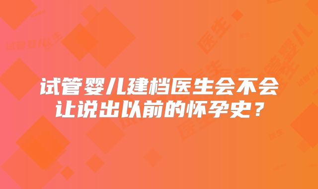 试管婴儿建档医生会不会让说出以前的怀孕史？