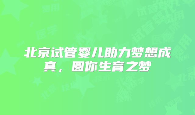 北京试管婴儿助力梦想成真，圆你生育之梦