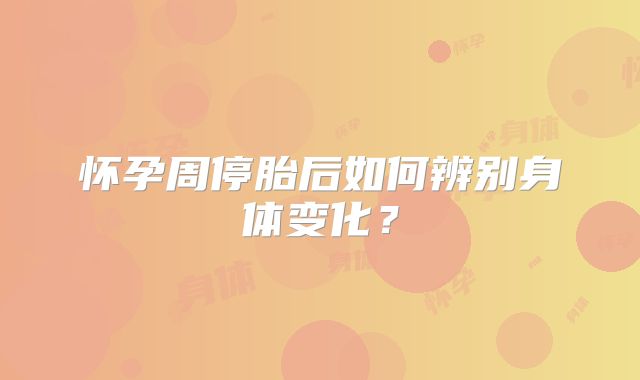 怀孕周停胎后如何辨别身体变化？