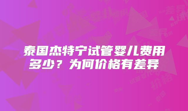 泰国杰特宁试管婴儿费用多少？为何价格有差异