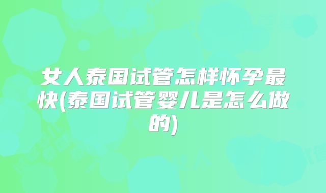 女人泰国试管怎样怀孕最快(泰国试管婴儿是怎么做的)