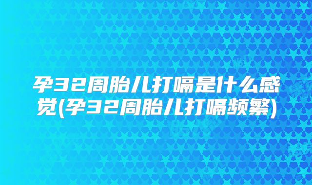 孕32周胎儿打嗝是什么感觉(孕32周胎儿打嗝频繁)