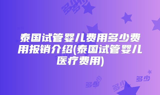泰国试管婴儿费用多少费用报销介绍(泰国试管婴儿医疗费用)