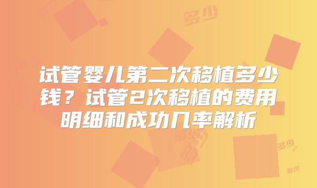 试管婴儿第二次移植多少钱?试管2次移植的费用明细和成功几率解析