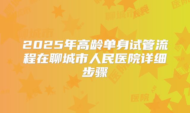 2025年高龄单身试管流程在聊城市人民医院详细步骤