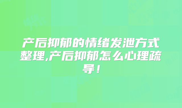 产后抑郁的情绪发泄方式整理,产后抑郁怎么心理疏导！