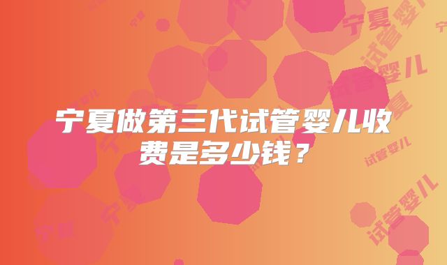 宁夏做第三代试管婴儿收费是多少钱?