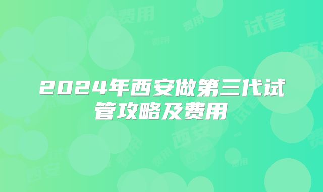 2024年西安做第三代试管攻略及费用