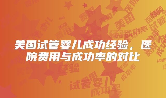 美国试管婴儿成功经验，医院费用与成功率的对比