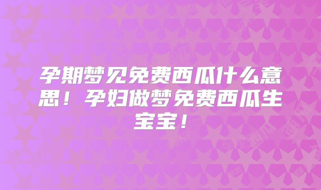 孕期梦见免费西瓜什么意思！孕妇做梦免费西瓜生宝宝！