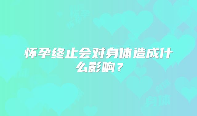 怀孕终止会对身体造成什么影响？