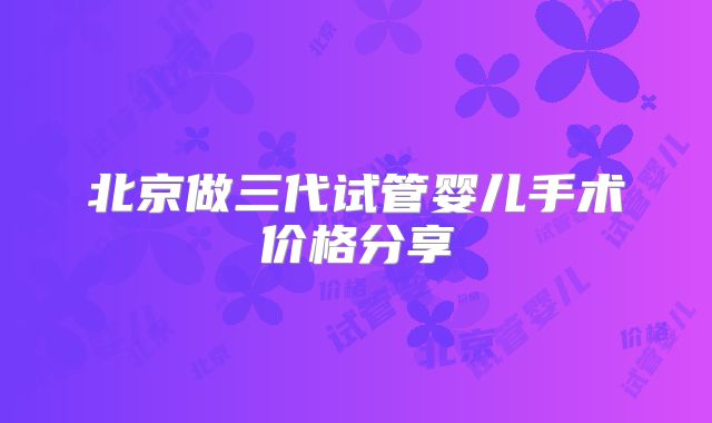 北京做三代试管婴儿手术价格分享