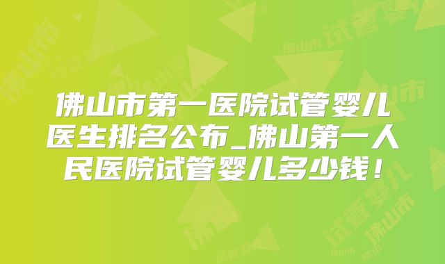 佛山市第一医院试管婴儿医生排名公布_佛山第一人民医院试管婴儿多少钱！