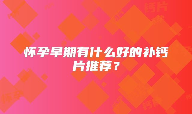 怀孕早期有什么好的补钙片推荐?