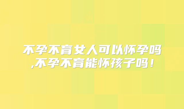 不孕不育女人可以怀孕吗,不孕不育能怀孩子吗！