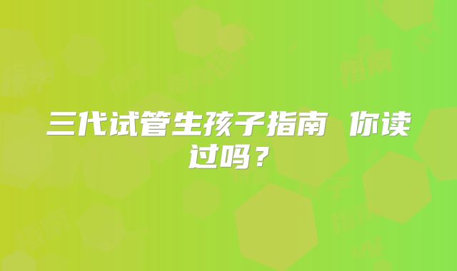三代试管生孩子指南 你读过吗？
