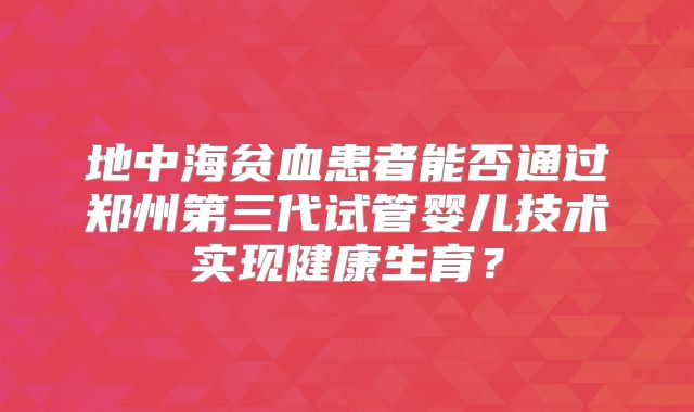 地中海贫血患者能否通过郑州第三代试管婴儿技术实现健康生育？