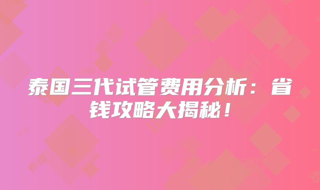 泰国三代试管费用分析：省钱攻略大揭秘！