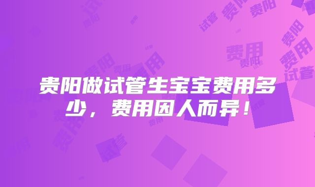 贵阳做试管生宝宝费用多少，费用因人而异！