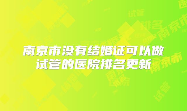 南京市没有结婚证可以做试管的医院排名更新