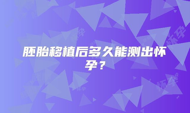 胚胎移植后多久能测出怀孕?