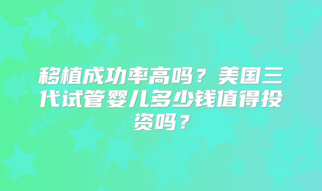 移植成功率高吗？美国三代试管婴儿多少钱值得投资吗？