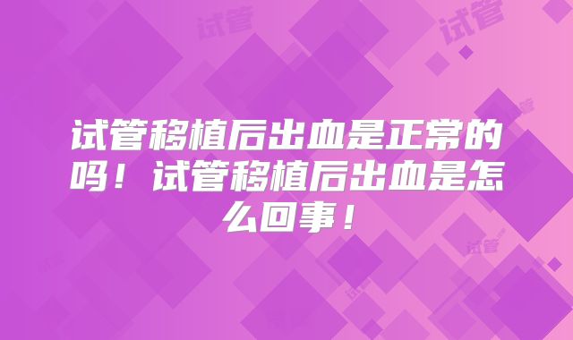 试管移植后出血是正常的吗！试管移植后出血是怎么回事！